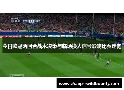 今日欧冠两回合战术决策与临场换人信号影响比赛走向 今日欧冠两回合战术决策与临场换人信号影响比赛走向