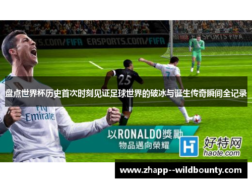 盘点世界杯历史首次时刻见证足球世界的破冰与诞生传奇瞬间全记录