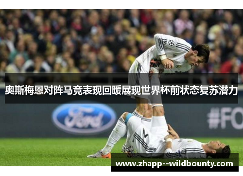 奥斯梅恩对阵马竞表现回暖展现世界杯前状态复苏潜力 奥斯梅恩对阵马竞表现回暖展现世界杯前状态复苏潜力