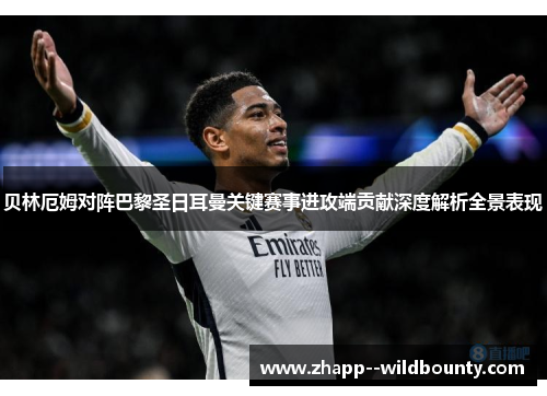 贝林厄姆对阵巴黎圣日耳曼关键赛事进攻端贡献深度解析全景表现 贝林厄姆对阵巴黎圣日耳曼关键赛事进攻端贡献深度解析全景表现
