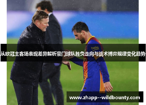 从欧冠主客场表现差异解析豪门球队胜负走向与战术博弈规律变化趋势