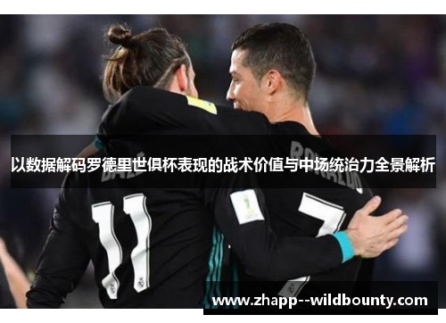 以数据解码罗德里世俱杯表现的战术价值与中场统治力全景解析 以数据解码罗德里世俱杯表现的战术价值与中场统治力全景解析