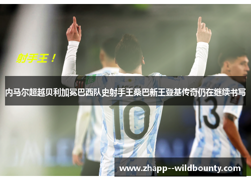 内马尔超越贝利加冕巴西队史射手王桑巴新王登基传奇仍在继续书写 内马尔超越贝利加冕巴西队史射手王桑巴新王登基传奇仍在继续书写