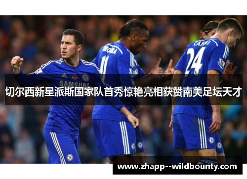 切尔西新星派斯国家队首秀惊艳亮相获赞南美足坛天才 切尔西新星派斯国家队首秀惊艳亮相获赞南美足坛天才