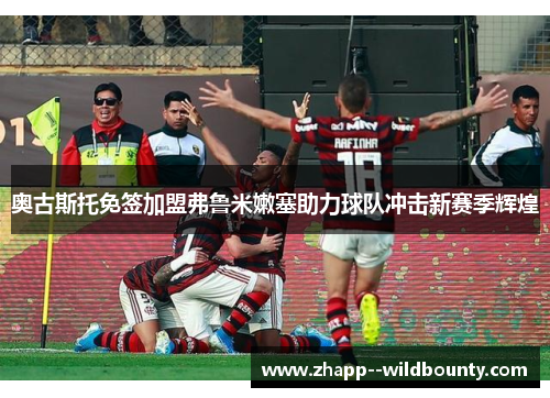 奥古斯托免签加盟弗鲁米嫩塞助力球队冲击新赛季辉煌 奥古斯托免签加盟弗鲁米嫩塞助力球队冲击新赛季辉煌