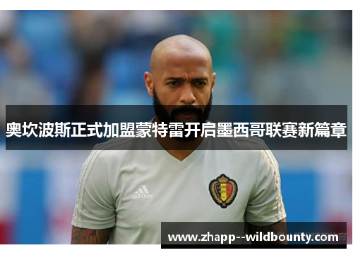 奥坎波斯正式加盟蒙特雷开启墨西哥联赛新篇章