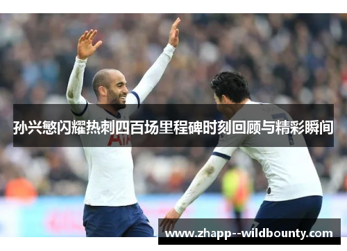 孙兴慜闪耀热刺四百场里程碑时刻回顾与精彩瞬间 孙兴慜闪耀热刺四百场里程碑时刻回顾与精彩瞬间