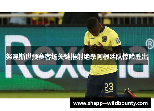 努涅斯世预赛客场关键推射绝杀阿根廷队惊险胜出
