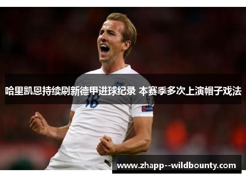 哈里凯恩持续刷新德甲进球纪录 本赛季多次上演帽子戏法