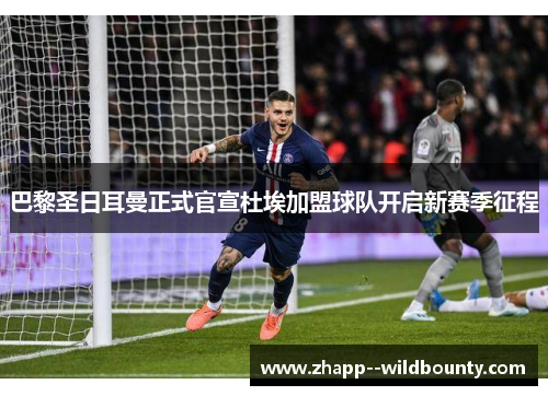 巴黎圣日耳曼正式官宣杜埃加盟球队开启新赛季征程