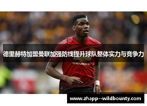 德里赫特加盟曼联加强防线提升球队整体实力与竞争力