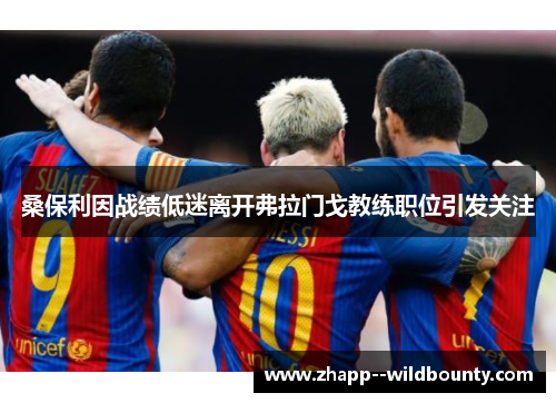 桑保利因战绩低迷离开弗拉门戈教练职位引发关注