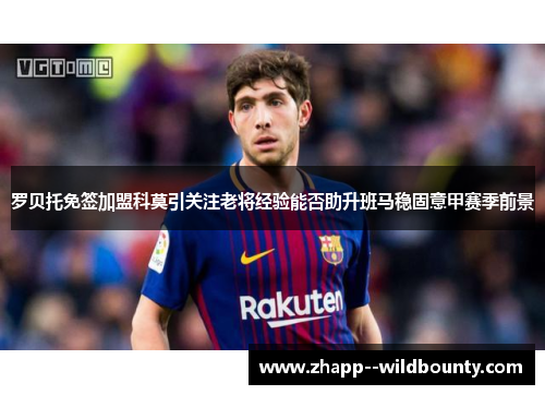 罗贝托免签加盟科莫引关注老将经验能否助升班马稳固意甲赛季前景 罗贝托免签加盟科莫引关注老将经验能否助升班马稳固意甲赛季前景