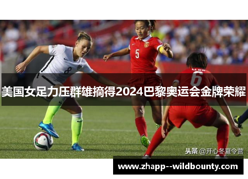 美国女足力压群雄摘得2024巴黎奥运会金牌荣耀 美国女足力压群雄摘得2024巴黎奥运会金牌荣耀