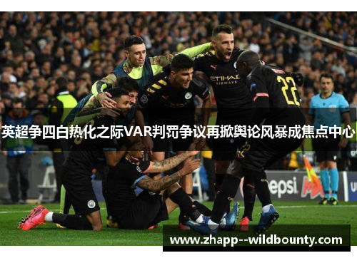 英超争四白热化之际VAR判罚争议再掀舆论风暴成焦点中心 英超争四白热化之际VAR判罚争议再掀舆论风暴成焦点中心