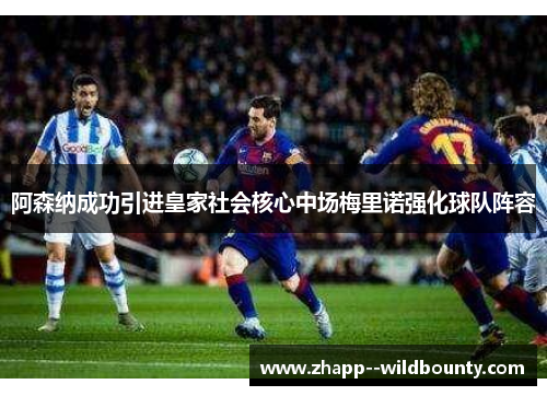 阿森纳成功引进皇家社会核心中场梅里诺强化球队阵容 阿森纳成功引进皇家社会核心中场梅里诺强化球队阵容