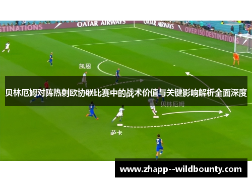 贝林厄姆对阵热刺欧协联比赛中的战术价值与关键影响解析全面深度 贝林厄姆对阵热刺欧协联比赛中的战术价值与关键影响解析全面深度